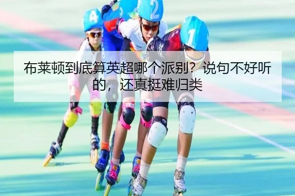 布莱顿到底算英超哪个派别？说句不好听的，还真挺难归类