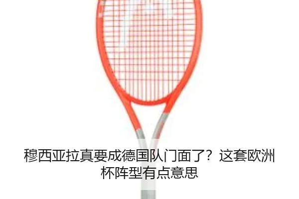 穆西亚拉真要成德国队门面了？这套欧洲杯阵型有点意思