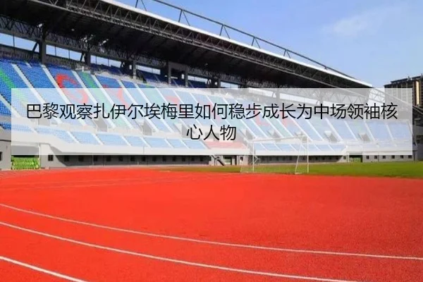 巴黎观察扎伊尔埃梅里如何稳步成长为中场领袖核心人物