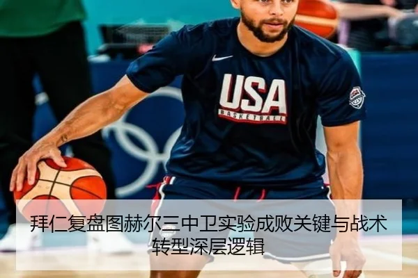 拜仁复盘图赫尔三中卫实验成败关键与战术转型深层逻辑