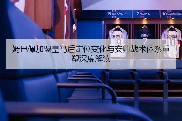 姆巴佩加盟皇马后定位变化与安帅战术体系重塑深度解读