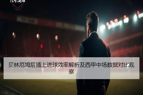 贝林厄姆后插上进球效率解析及西甲中场数据对比观察