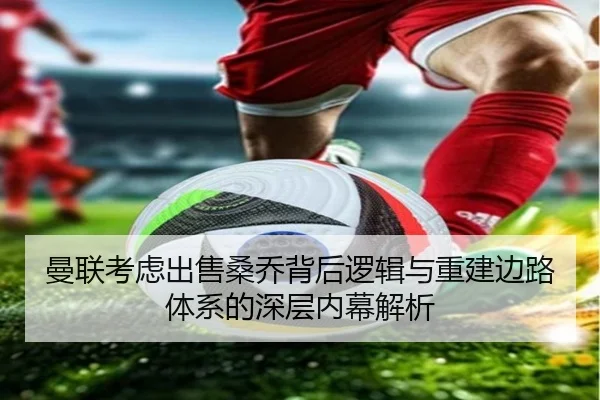 曼联考虑出售桑乔背后逻辑与重建边路体系的深层内幕解析