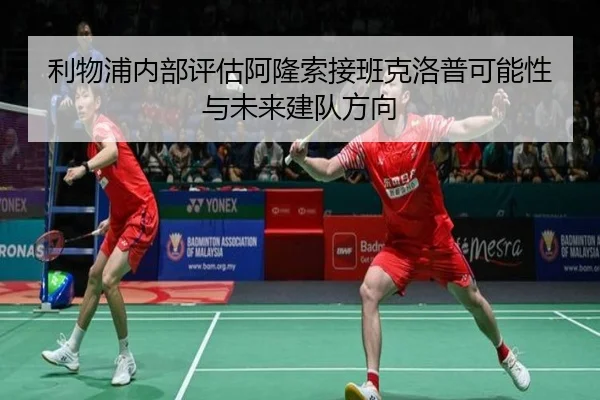 利物浦内部评估阿隆索接班克洛普可能性与未来建队方向