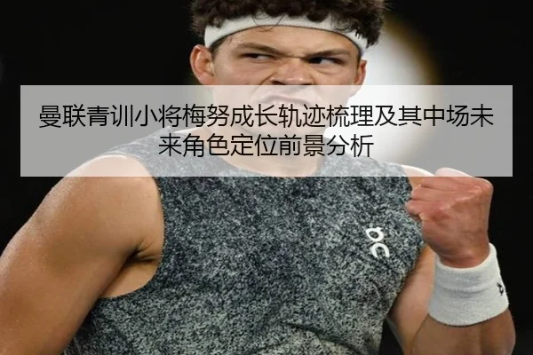 曼联青训小将梅努成长轨迹梳理及其中场未来角色定位前景分析