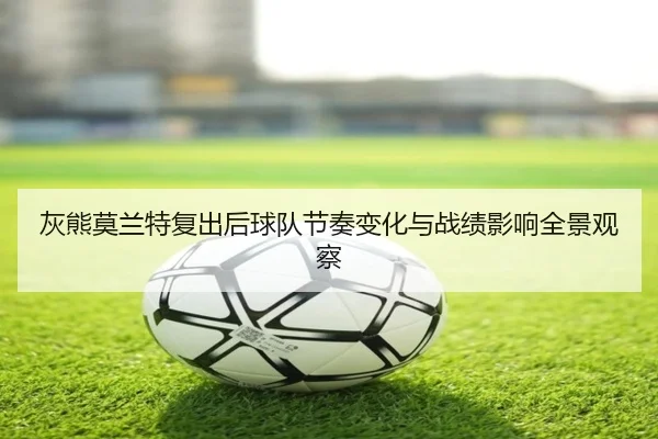 灰熊莫兰特复出后球队节奏变化与战绩影响全景观察