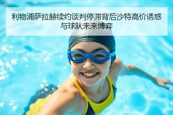 利物浦萨拉赫续约谈判停滞背后沙特高价诱惑与球队未来博弈