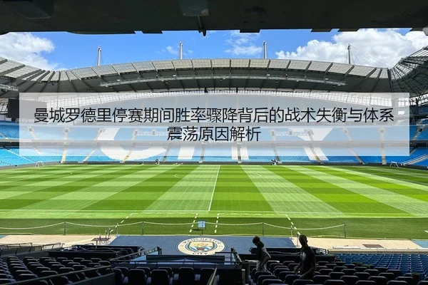 曼城罗德里停赛期间胜率骤降背后的战术失衡与体系震荡原因解析