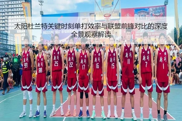 太阳杜兰特关键时刻单打效率与联盟前锋对比的深度全景观察解读
